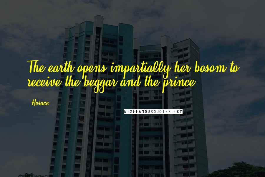 Horace Quotes: The earth opens impartially her bosom to receive the beggar and the prince.