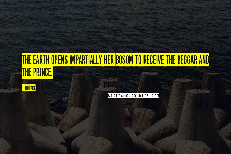 Horace Quotes: The earth opens impartially her bosom to receive the beggar and the prince.
