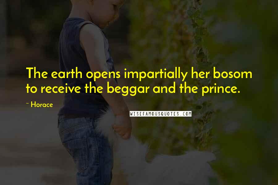Horace Quotes: The earth opens impartially her bosom to receive the beggar and the prince.