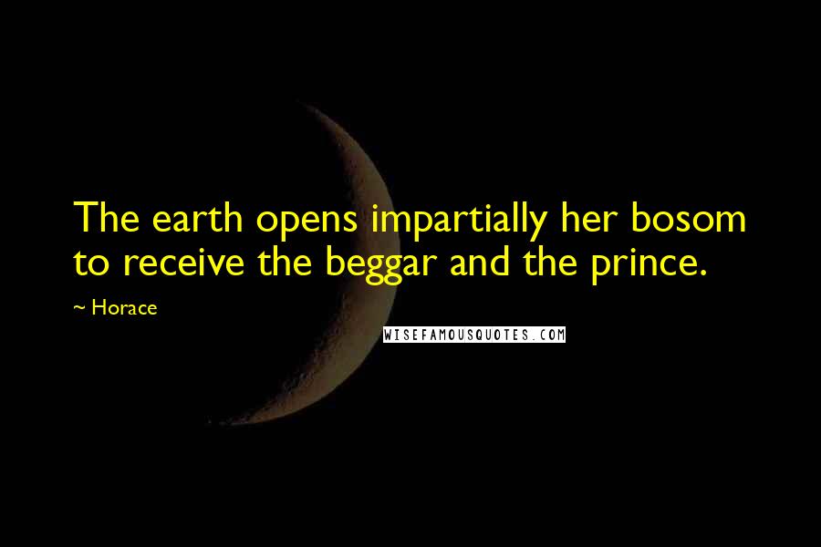 Horace Quotes: The earth opens impartially her bosom to receive the beggar and the prince.