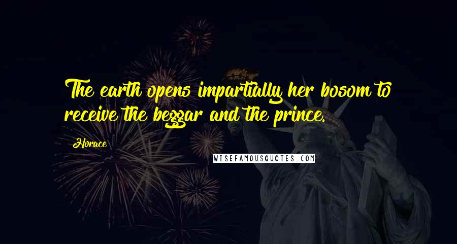 Horace Quotes: The earth opens impartially her bosom to receive the beggar and the prince.