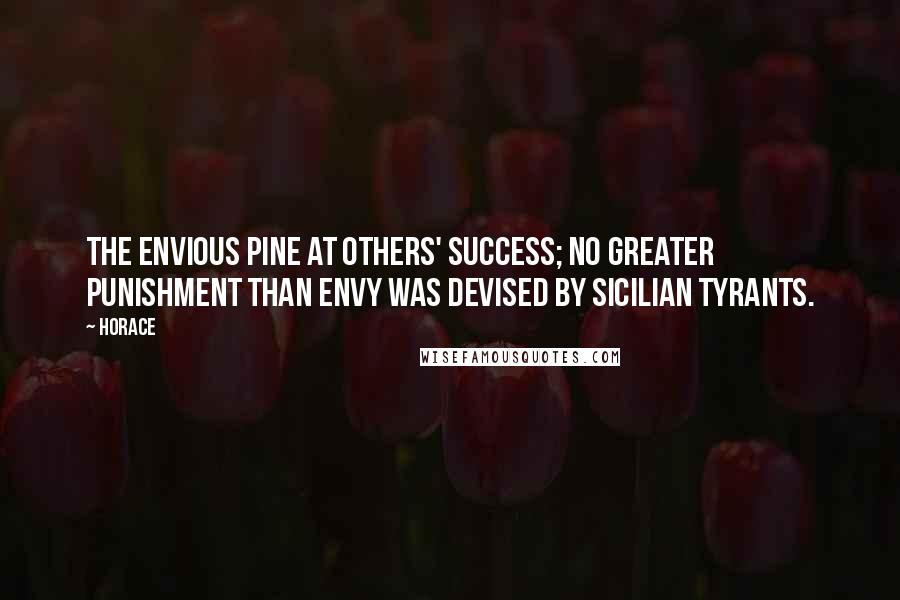 Horace Quotes: The envious pine at others' success; no greater punishment than envy was devised by Sicilian tyrants.