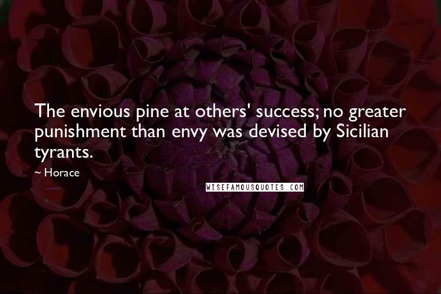 Horace Quotes: The envious pine at others' success; no greater punishment than envy was devised by Sicilian tyrants.
