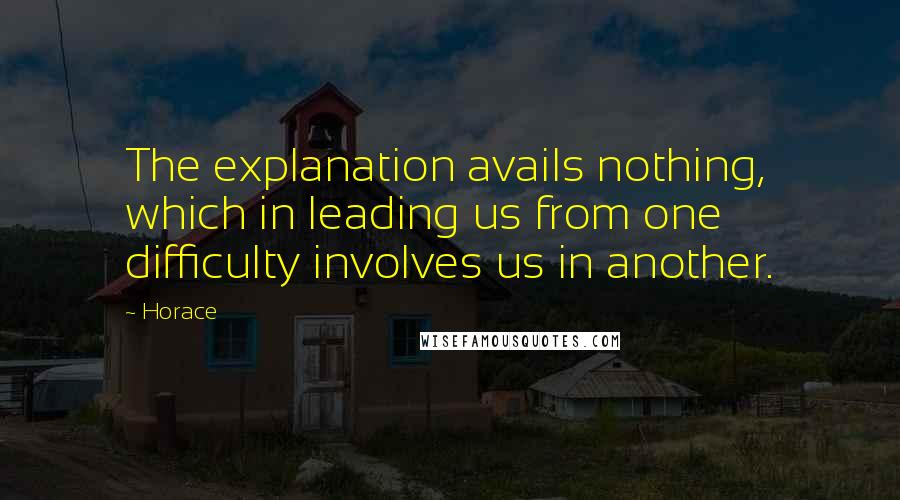 Horace Quotes: The explanation avails nothing, which in leading us from one difficulty involves us in another.