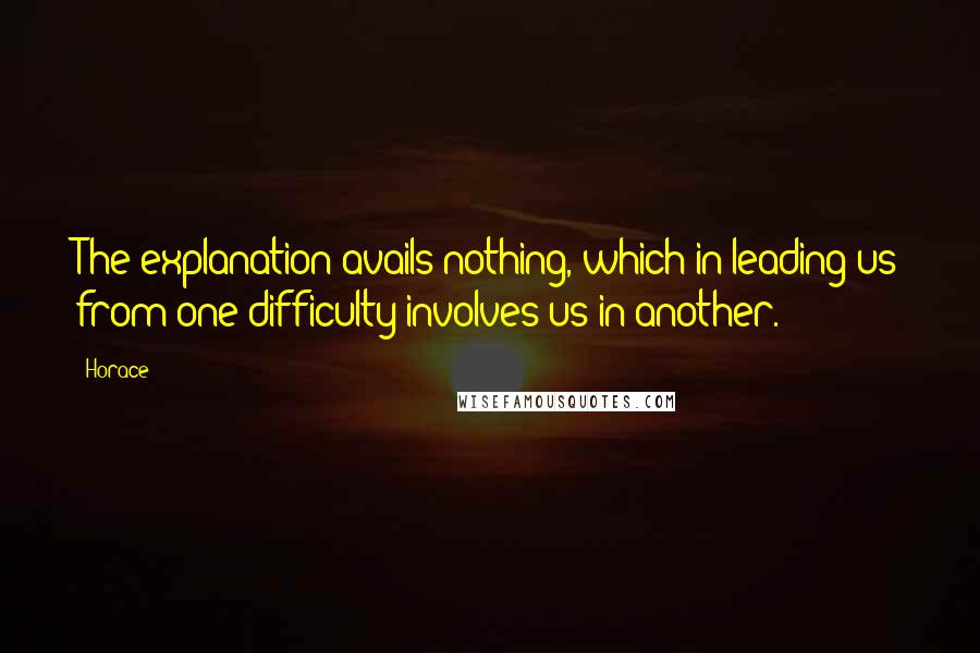 Horace Quotes: The explanation avails nothing, which in leading us from one difficulty involves us in another.
