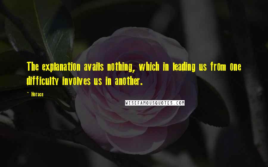 Horace Quotes: The explanation avails nothing, which in leading us from one difficulty involves us in another.