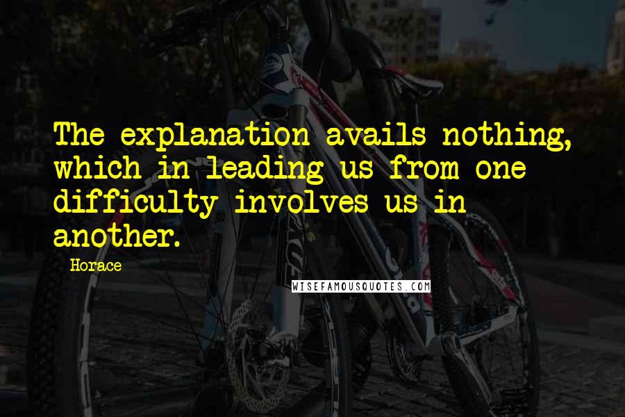 Horace Quotes: The explanation avails nothing, which in leading us from one difficulty involves us in another.