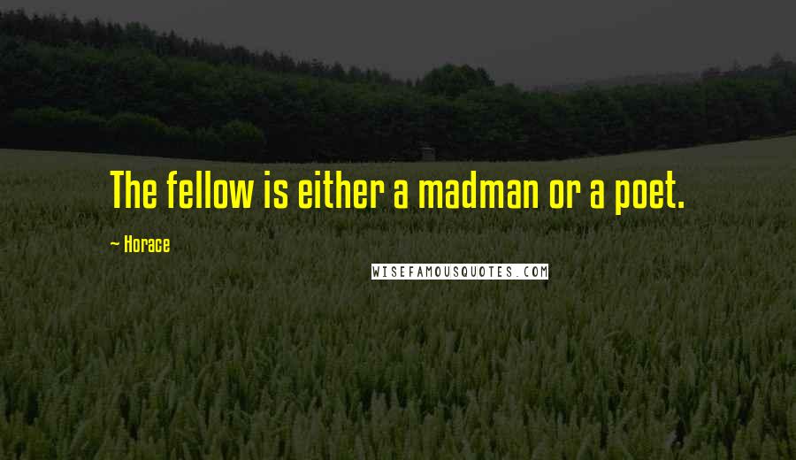 Horace Quotes: The fellow is either a madman or a poet.