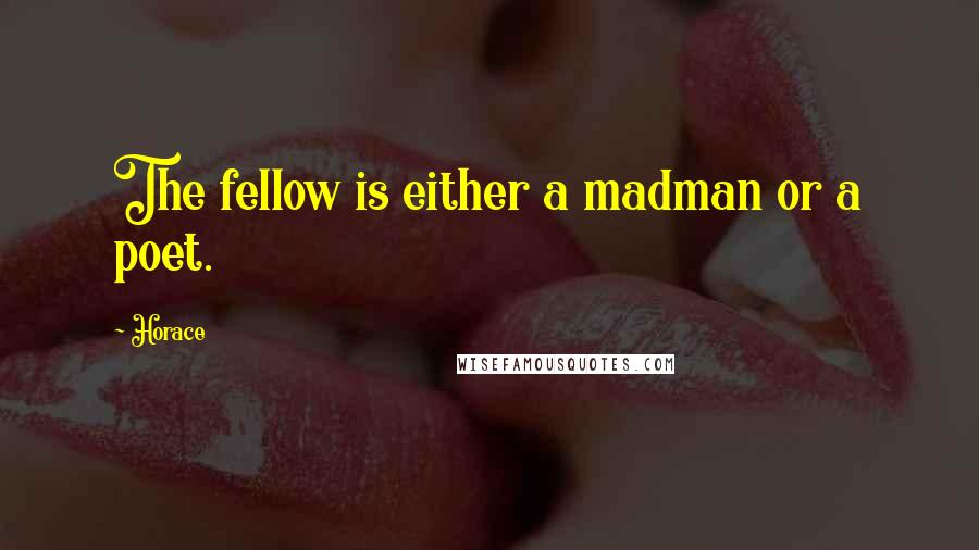 Horace Quotes: The fellow is either a madman or a poet.