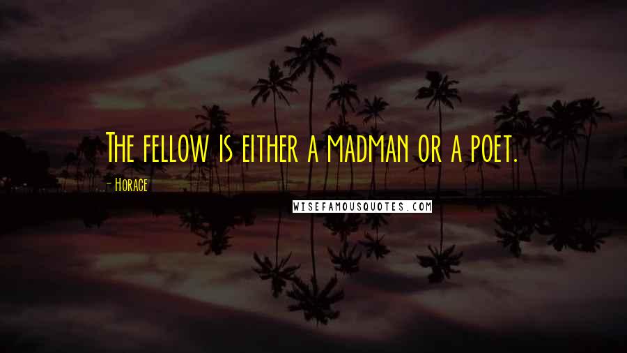 Horace Quotes: The fellow is either a madman or a poet.