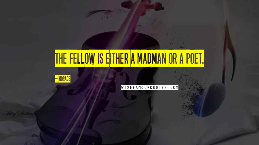 Horace Quotes: The fellow is either a madman or a poet.