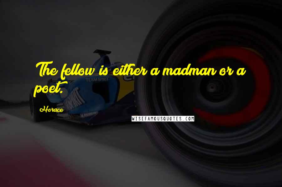 Horace Quotes: The fellow is either a madman or a poet.