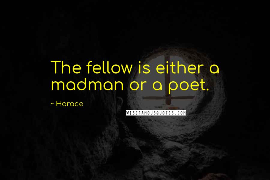 Horace Quotes: The fellow is either a madman or a poet.