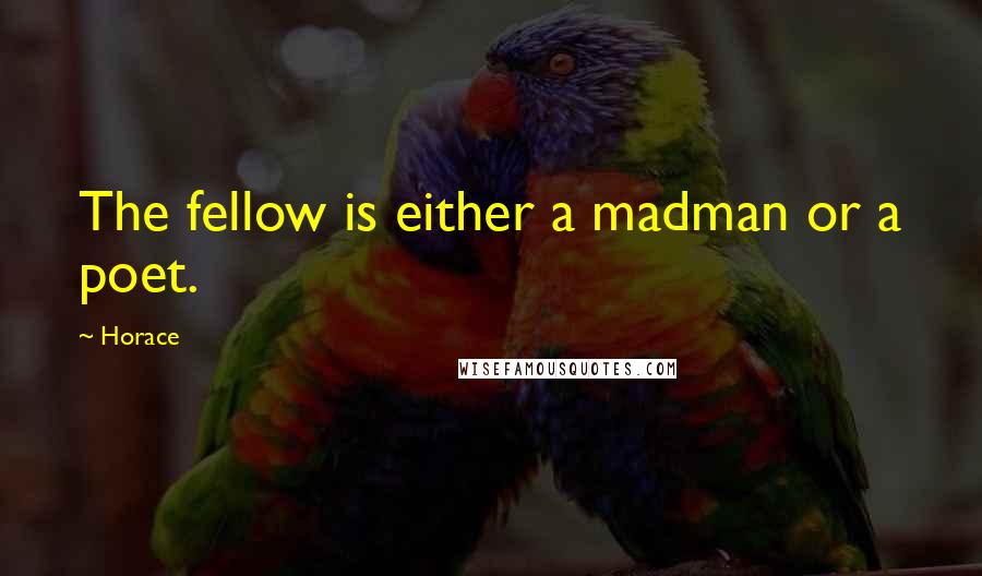 Horace Quotes: The fellow is either a madman or a poet.