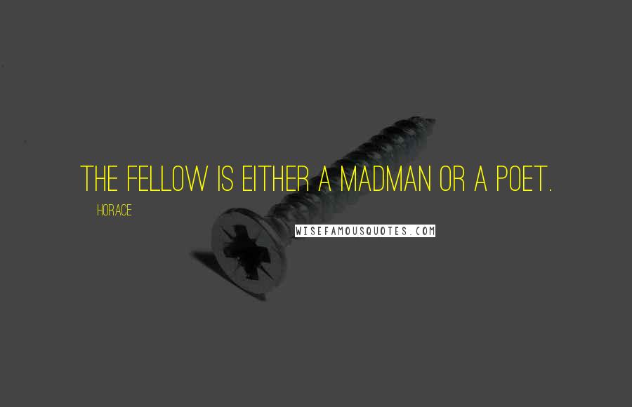 Horace Quotes: The fellow is either a madman or a poet.