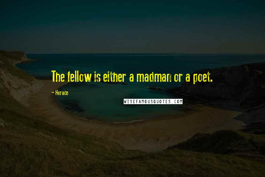 Horace Quotes: The fellow is either a madman or a poet.