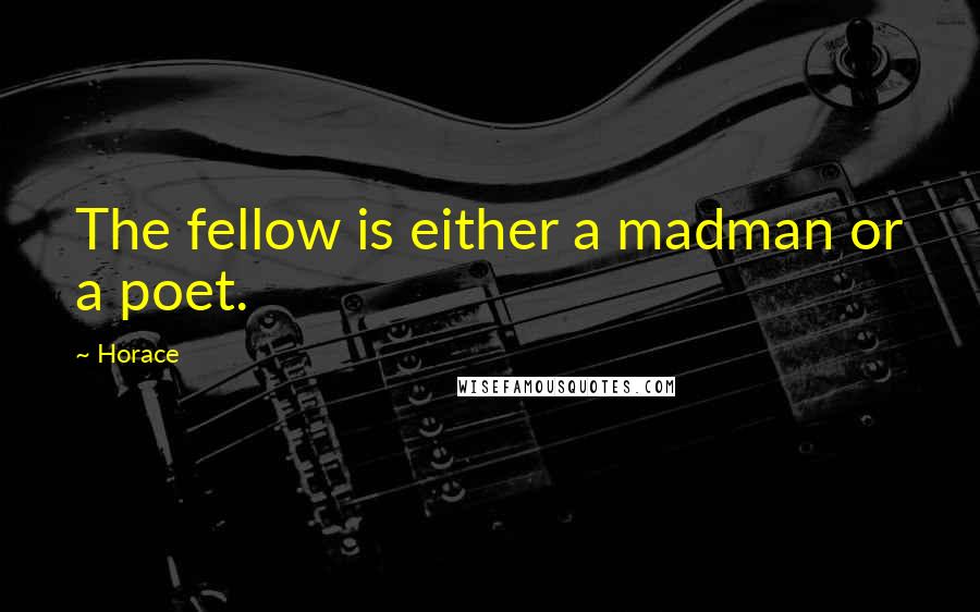 Horace Quotes: The fellow is either a madman or a poet.