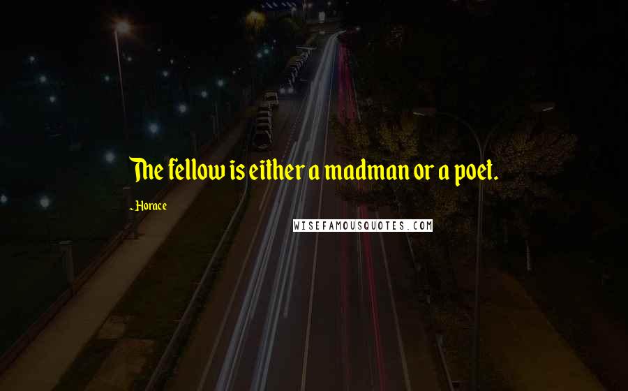 Horace Quotes: The fellow is either a madman or a poet.