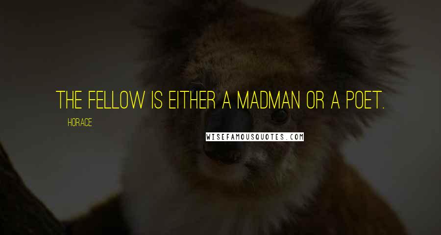 Horace Quotes: The fellow is either a madman or a poet.