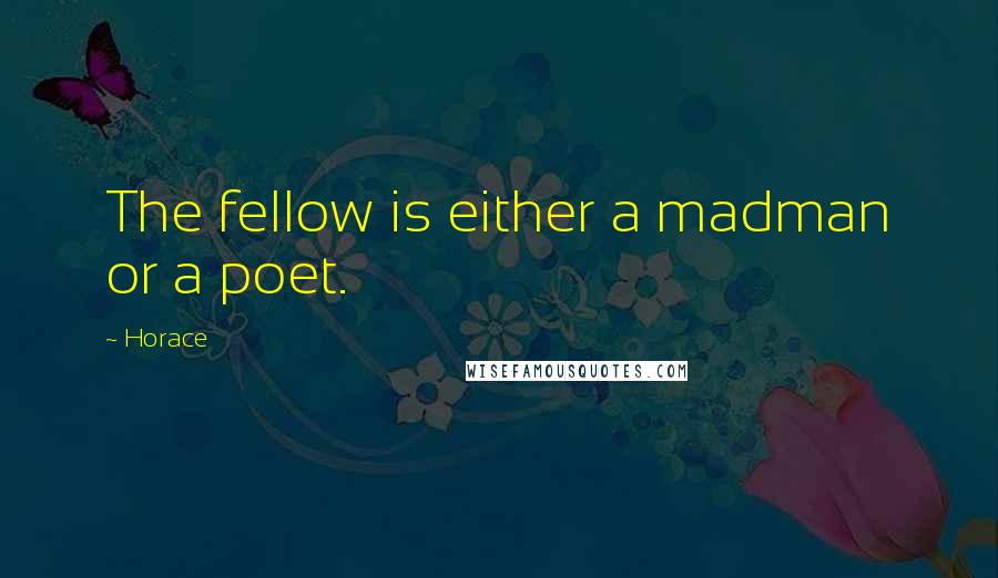 Horace Quotes: The fellow is either a madman or a poet.