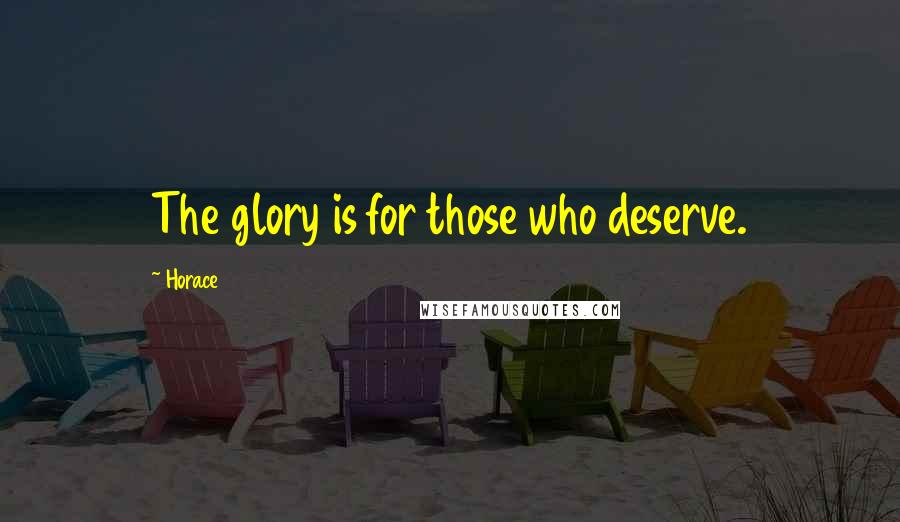 Horace Quotes: The glory is for those who deserve.