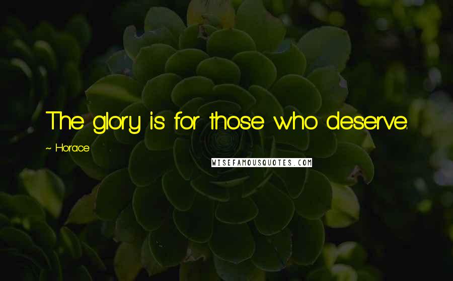 Horace Quotes: The glory is for those who deserve.