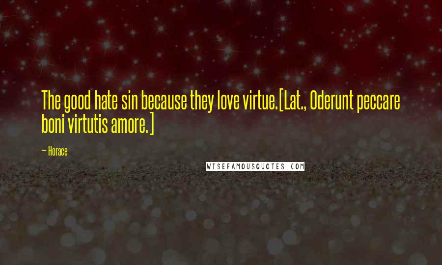 Horace Quotes: The good hate sin because they love virtue.[Lat., Oderunt peccare boni virtutis amore.]