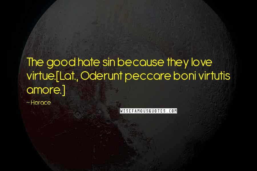 Horace Quotes: The good hate sin because they love virtue.[Lat., Oderunt peccare boni virtutis amore.]