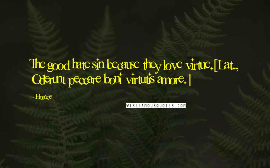 Horace Quotes: The good hate sin because they love virtue.[Lat., Oderunt peccare boni virtutis amore.]