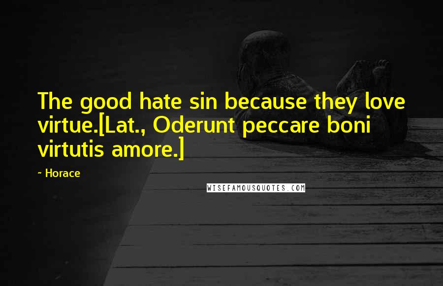 Horace Quotes: The good hate sin because they love virtue.[Lat., Oderunt peccare boni virtutis amore.]