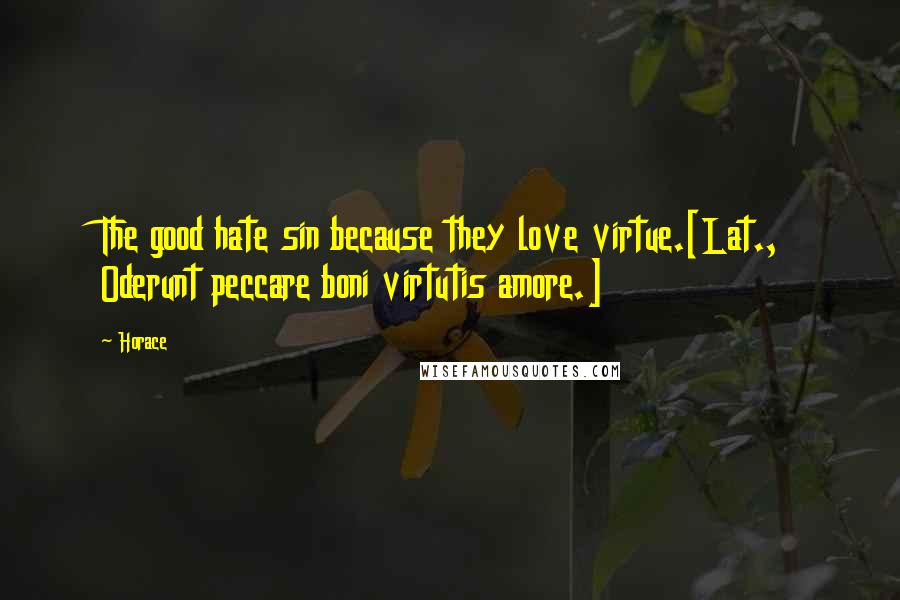 Horace Quotes: The good hate sin because they love virtue.[Lat., Oderunt peccare boni virtutis amore.]