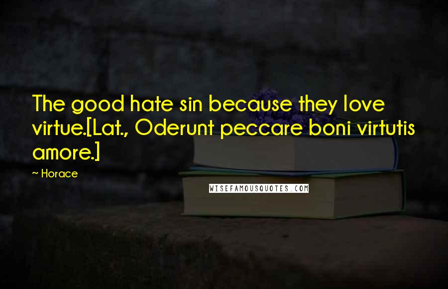 Horace Quotes: The good hate sin because they love virtue.[Lat., Oderunt peccare boni virtutis amore.]