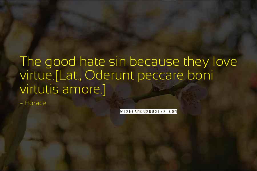 Horace Quotes: The good hate sin because they love virtue.[Lat., Oderunt peccare boni virtutis amore.]