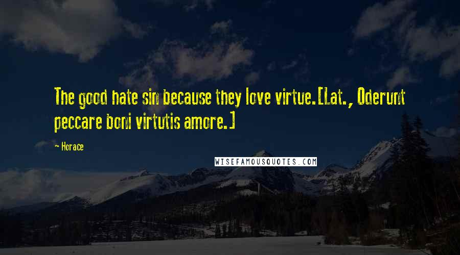 Horace Quotes: The good hate sin because they love virtue.[Lat., Oderunt peccare boni virtutis amore.]