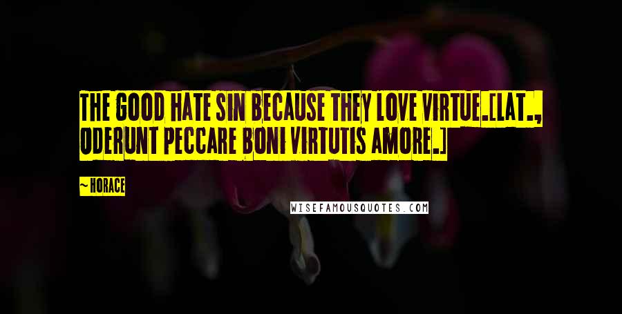 Horace Quotes: The good hate sin because they love virtue.[Lat., Oderunt peccare boni virtutis amore.]