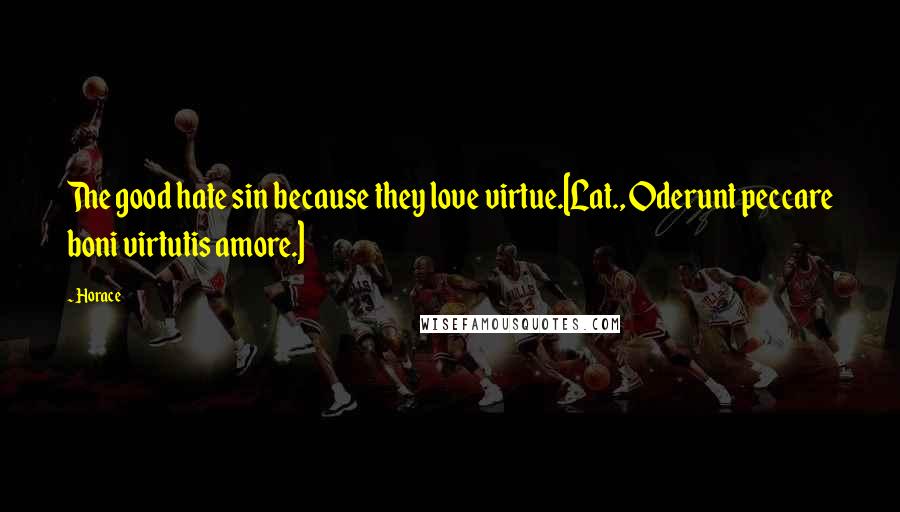 Horace Quotes: The good hate sin because they love virtue.[Lat., Oderunt peccare boni virtutis amore.]