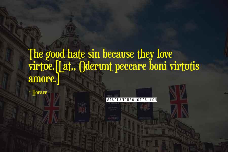 Horace Quotes: The good hate sin because they love virtue.[Lat., Oderunt peccare boni virtutis amore.]