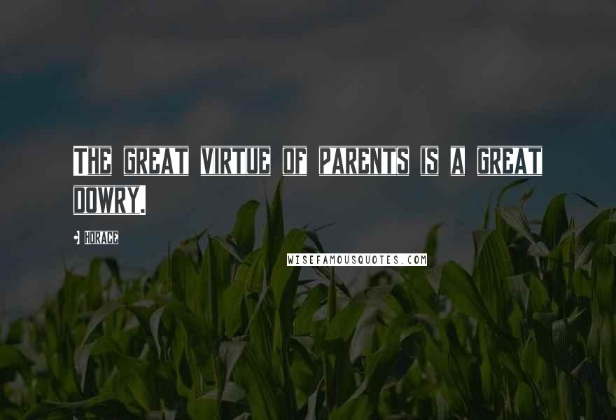 Horace Quotes: The great virtue of parents is a great dowry.