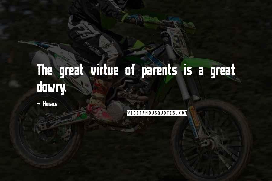 Horace Quotes: The great virtue of parents is a great dowry.