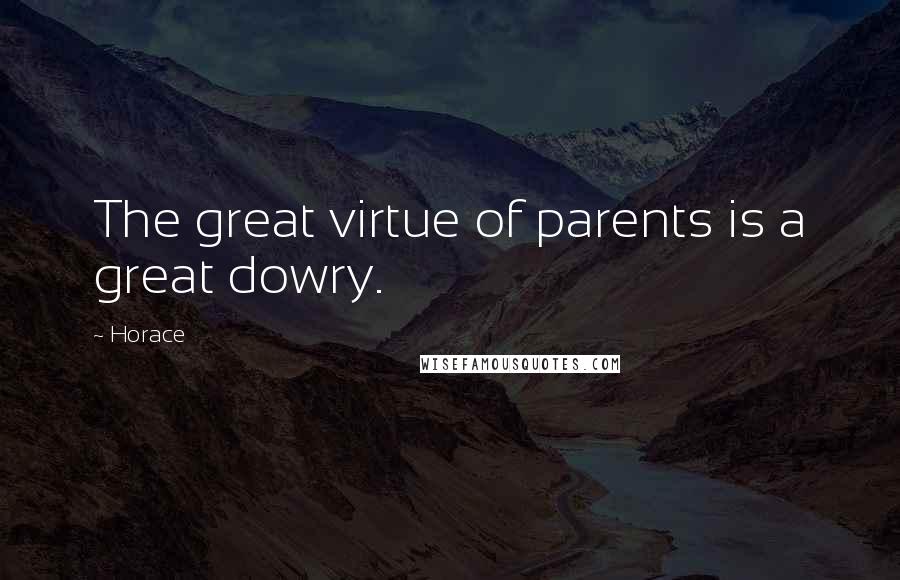 Horace Quotes: The great virtue of parents is a great dowry.