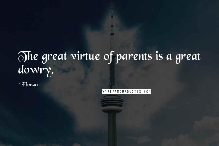 Horace Quotes: The great virtue of parents is a great dowry.