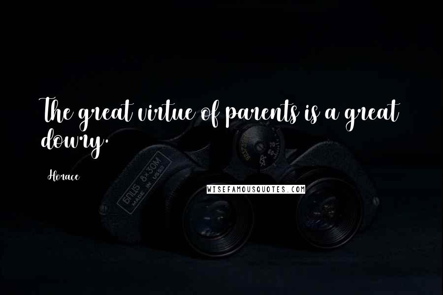 Horace Quotes: The great virtue of parents is a great dowry.