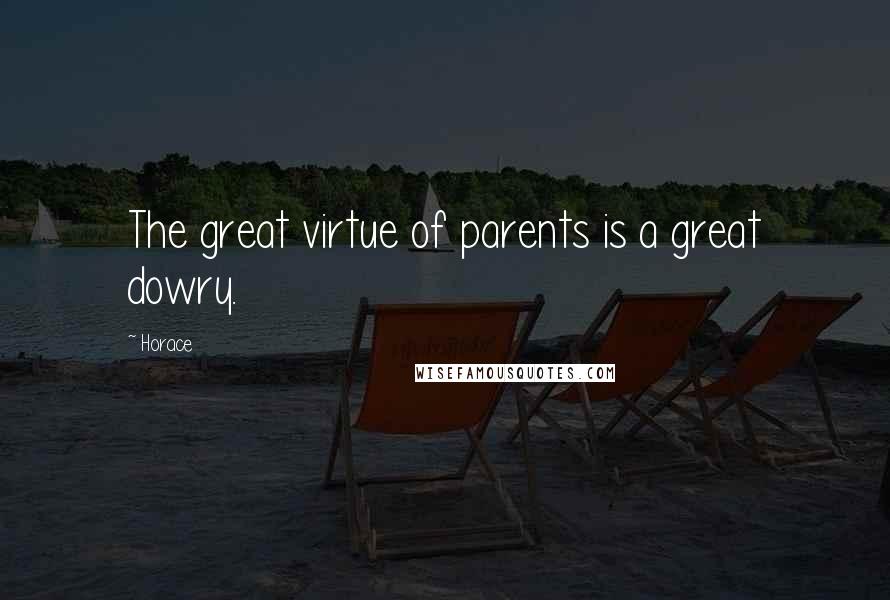 Horace Quotes: The great virtue of parents is a great dowry.