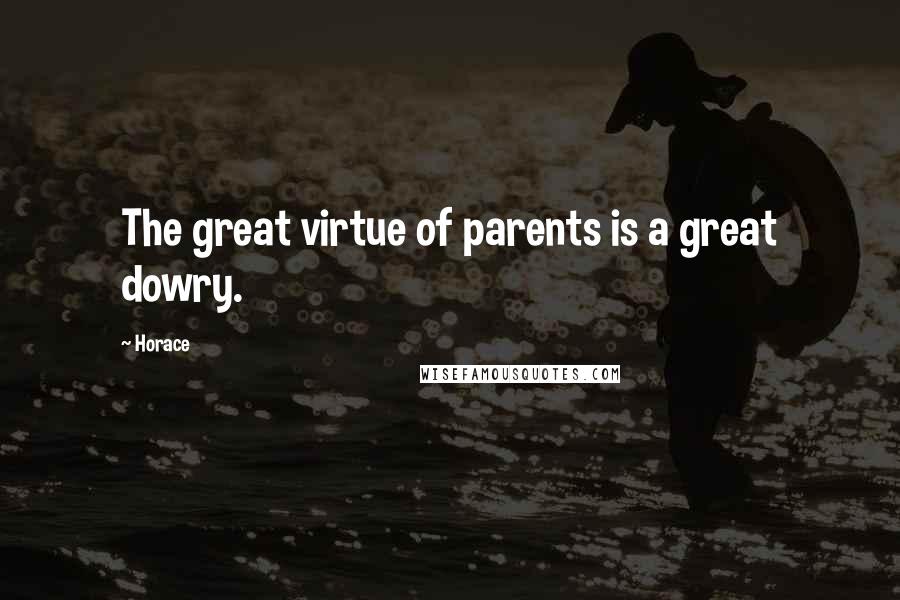 Horace Quotes: The great virtue of parents is a great dowry.