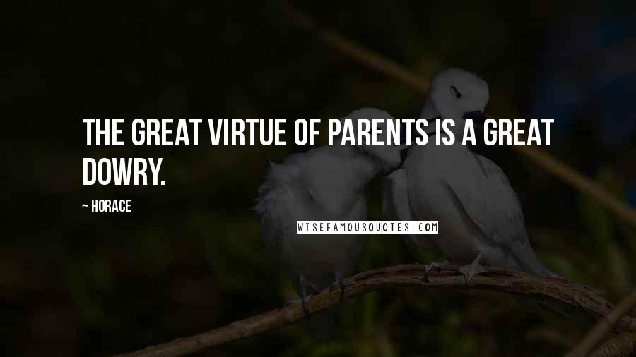 Horace Quotes: The great virtue of parents is a great dowry.