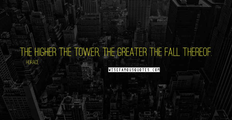 Horace Quotes: The higher the tower, the greater the fall thereof.