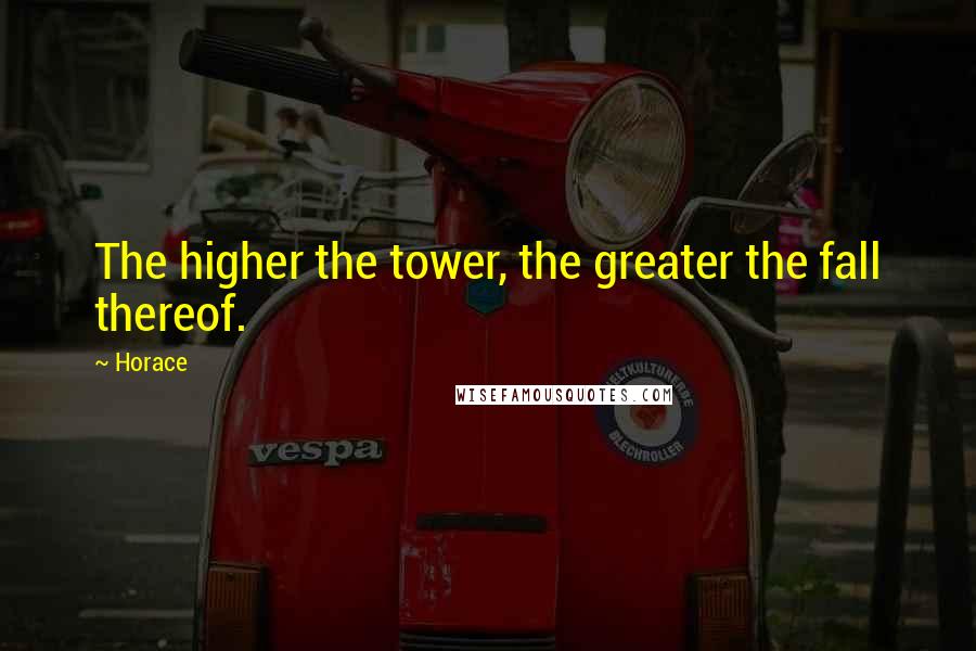 Horace Quotes: The higher the tower, the greater the fall thereof.