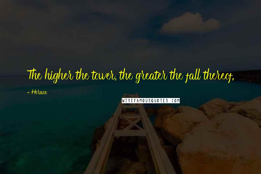 Horace Quotes: The higher the tower, the greater the fall thereof.