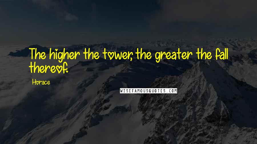 Horace Quotes: The higher the tower, the greater the fall thereof.