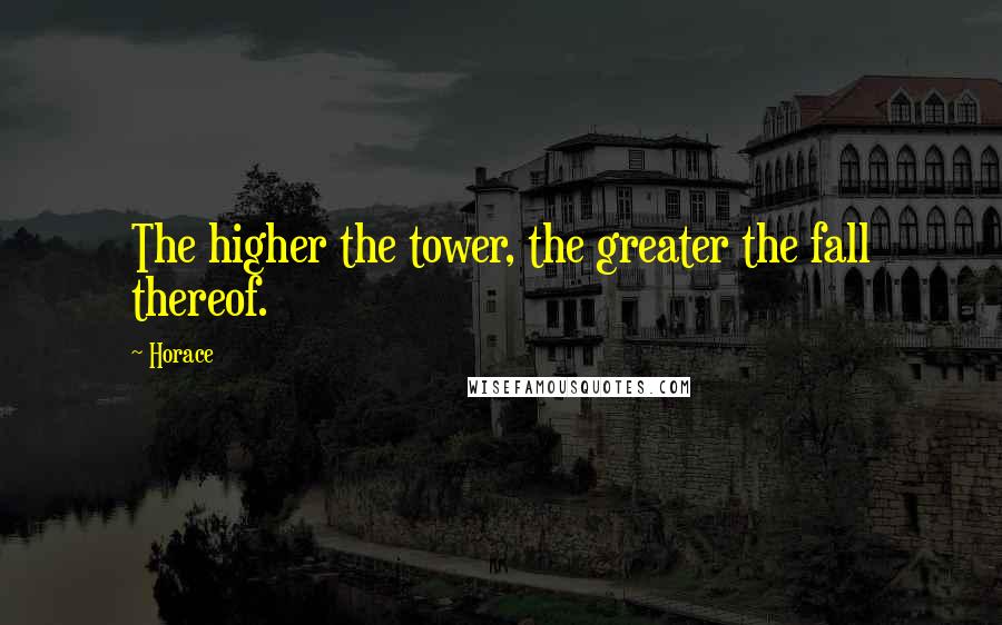 Horace Quotes: The higher the tower, the greater the fall thereof.